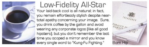 The Low-Fidelity All-Star: he was born with the cool, and it's totally natural.  He runs the gamut from Hipster Supreme (only they can ingest as much coffee as he) to the geeky hipster%
